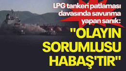 LPG tankeri patlaması davasında savunma yapan sanık: "Olayın sorumlusu HABAŞ'tır"