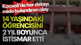 Kocaeli'de her detayı mide bulandıran olay, 14 yaşındaki öğrencisini 2 yıl boyunca istismar etti