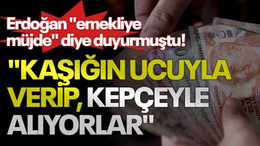 Erdoğan "emekliye müjde" diye duyurmuştu! "Kaşığın ucuyla verip, kepçeyle alıyorlar"
