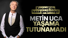Kocaeli'de kaza geçirmişti, Metin Uca, yaşama tutunamadı