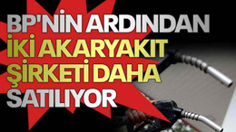 BP'nin ardından iki akaryakıt şirketi daha satılıyor