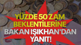 Yüzde 50 zam beklentilerine Bakan Işıkhan'dan yanıt!