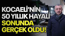 Kocaeli'nin 50 yıllık hayali sonunda gerçek oldu!