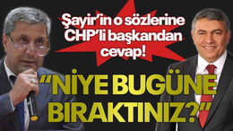 Şayir’in o sözlerine CHP’li başkandan cevap! “Niye bugüne bıraktınız?”