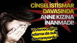 Cinsel istismar davasında anne kızına inanmadı! "Evleneceğim adama da sulu davranıyordu"