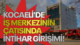 Kocaeli'de iş merkezinin çatısında intihar girişimi!