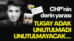 CHP’nin derin yarası Tugay Adak unutulmadı, unutulmayacak…