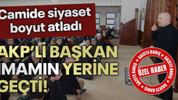 Camide siyaset boyut atladı AKP’li başkan imamın yerine geçti!