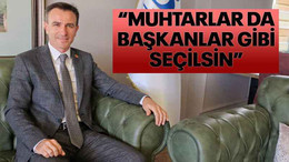 “Muhtarlar da başkanlar gibi seçilsin”