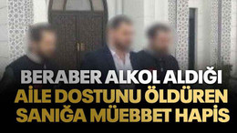 Beraber alkol aldığı aile dostunu öldüren sanığa müebbet hapis