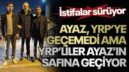 İstifalar sürüyor... Ayaz, YRP’ye geçemedi ama YRP’liler Ayaz’ın safına geçiyor