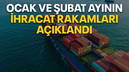 Ocak ve Şubat ayının ihracat rakamları açıklandı