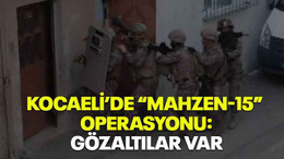 Kocaeli’de “Mahzen-15” operasyonu: Gözaltılar var