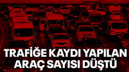 Trafiğe kaydı yapılan araç sayısı düştü