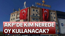 AKP’de Kim nerede oy kullanacak?