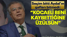 Seçim bitti Aydal'ın gafları bitmedi: Kocaeli beni kaybettiğine üzülsün