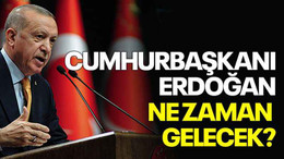 Cumhurbaşkanı Erdoğan ne zaman gelecek?