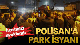 İlçe halkı ayaklandı Polisan'a park isyanı