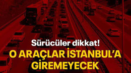 Sürücüler dikkat! O araçlar İstanbul’a giremeyecek