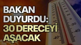 Bakan duyurdu: 30 dereceyi aşacak