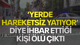 ‘Yerde hareketsiz yatıyor’ diye ihbar ettiği kişi ölü çıktı