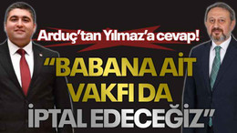 Arduç’tan Yılmaz’a cevap! “Babana ait vakfı da iptal edeceğiz”
