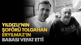 Yıldızlı’nın şoförü Tolgahan Eryılmaz’ın babası vefat etti