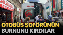 Otobüs şoförünün burnunu kırdılar