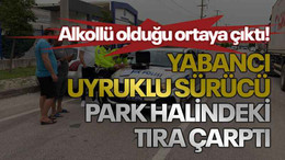 Yabancı uyruklu sürücü park halindeki tıra çarptı: Alkollü olduğu ortaya çıktı!