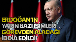 Erdoğan’ın, yarın bazı isimleri görevden alacağı iddia edildi!