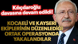 Kocaeli ve Kayseri ekiplerinin düzenlediği ortak operasyonda yakalandılar: Kılıçdaroğlu davasına devam edildi!