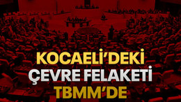 Kocaeli’deki çevre felaketi TBMM’de