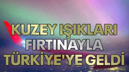 Kuzey ışıkları fırtınayla Türkiye'ye geldi