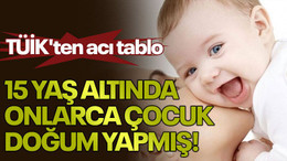 TÜİK'ten acı tablo: 15 yaş altında onlarca çocuk doğum yapmış!
