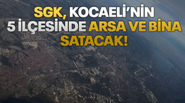 SGK, Kocaeli’nin 5 ilçesinde arsa ve bina satacak!