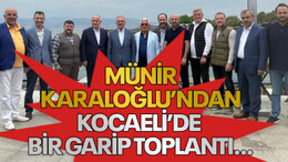 Münir Karaloğlu’ndan Kocaeli’de bir garip toplantı…