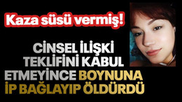 Kaza süsü vermiş: Cinsel ilişki teklifini kabul etmeyince boynuna ip bağlayıp öldürdü