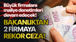 Bakanlıktan 2 firmaya rekor ceza! Büyük firmalara maliye denetimleri devam edecek!