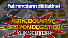 Yatırımcıların dikkatine! Altın, dolar ve euro yön değiştirdi: Yükseliyor!