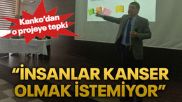 Kanko’dan o projeye tepki “İnsanlar kanser olmak istemiyor”
