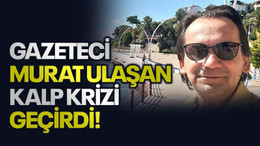 Gazeteci Murat Ulaşan kalp krizi geçirdi