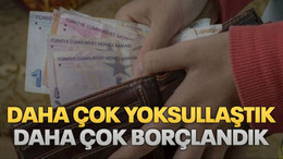 Daha çok yoksullaştık, daha çok borçlandık