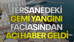 Tersanedeki gemi yangını faciasından acı haber geldi