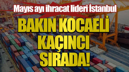 Mayıs ayı ihracat lideri İstanbul, bakın Kocaeli kaçıncı sırada!