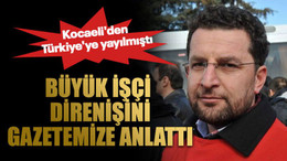 Kocaeli'den Türkiye'ye yayılmıştı Büyük işçi direnişini gazetemize anlattı