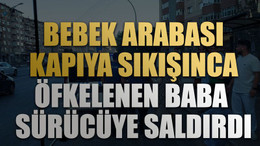 Bebek arabası kapıya sıkışınca öfkelenen baba sürücüye saldırdı