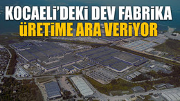 Kocaeli’deki dev fabrika üretime ara veriyor
