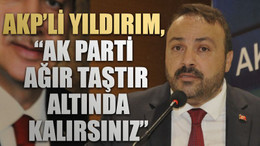 AKP’li Yıldırım, “AK Parti ağır taştır altında kalırsınız”