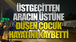 Üstgeçitten aracın üstüne düşen çocuk hayatını kaybetti