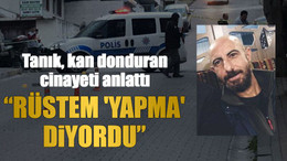 Tanık, kan donduran cinayeti anlattı: “Rüstem 'Yapma' diyordu”